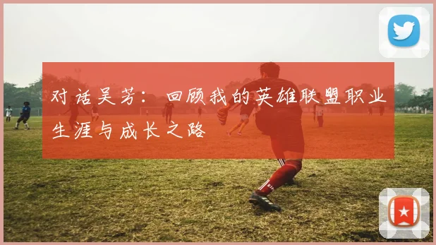 对话吴芳：回顾我的英雄联盟职业生涯与成长之路