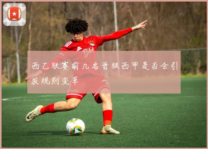 西乙联赛前几名晋级西甲是否会引发规则变革