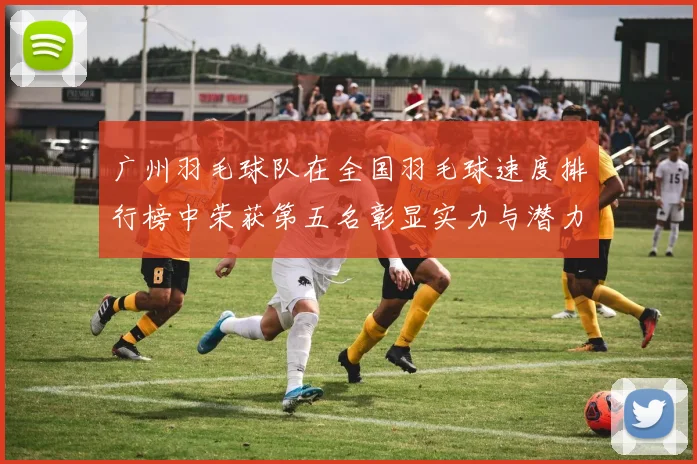 广州羽毛球队在全国羽毛球速度排行榜中荣获第五名彰显实力与潜力