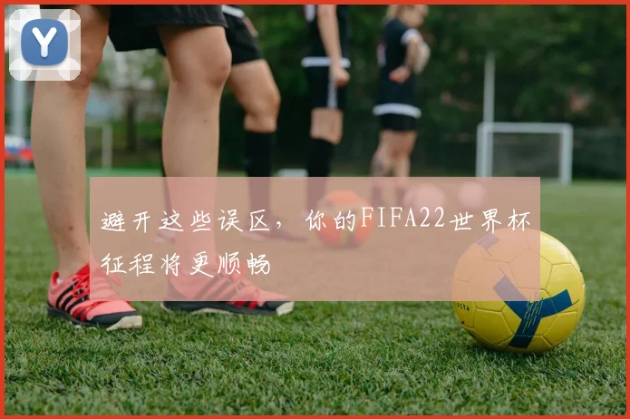 避开这些误区，你的FIFA22世界杯征程将更顺畅