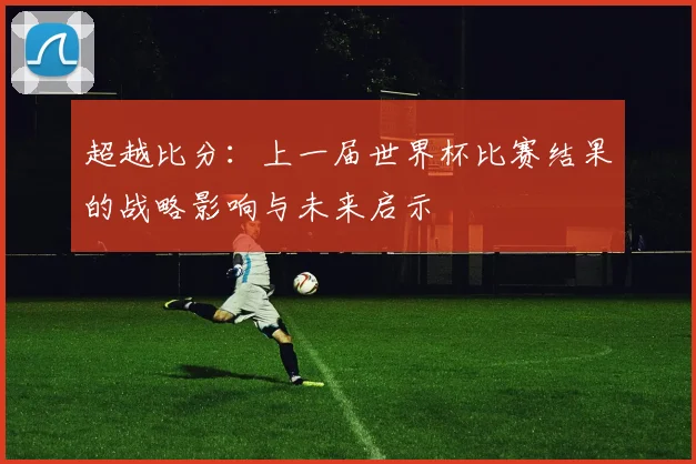 超越比分：上一届世界杯比赛结果的战略影响与未来启示