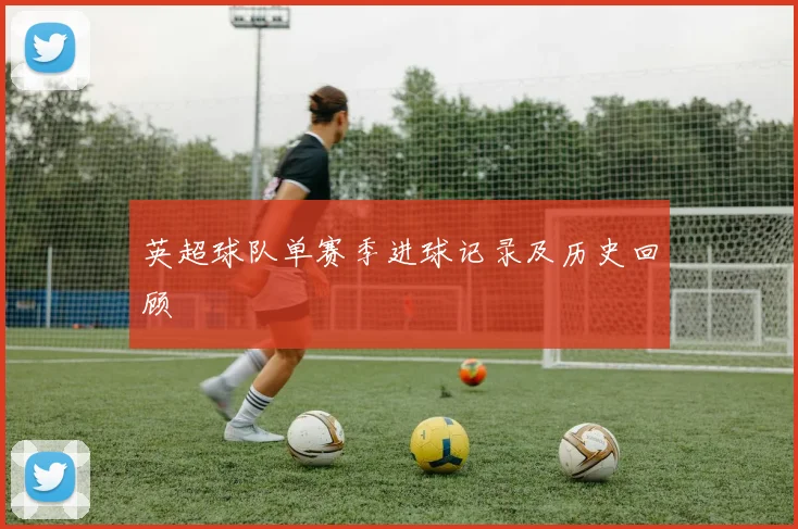 英超球队单赛季进球记录及历史回顾