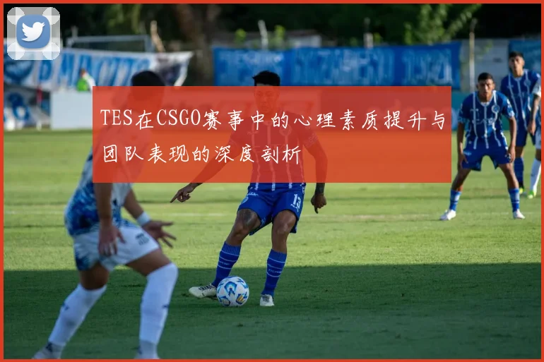 TES在CSGO赛事中的心理素质提升与团队表现的深度剖析