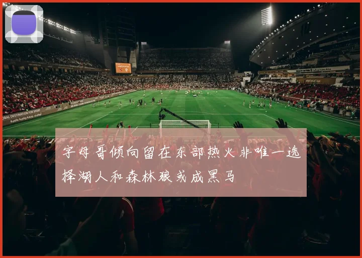 字母哥倾向留在东部热火非唯一选择湖人和森林狼或成黑马