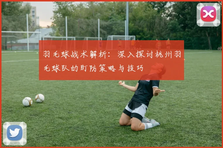 羽毛球战术解析：深入探讨杭州羽毛球队的盯防策略与技巧