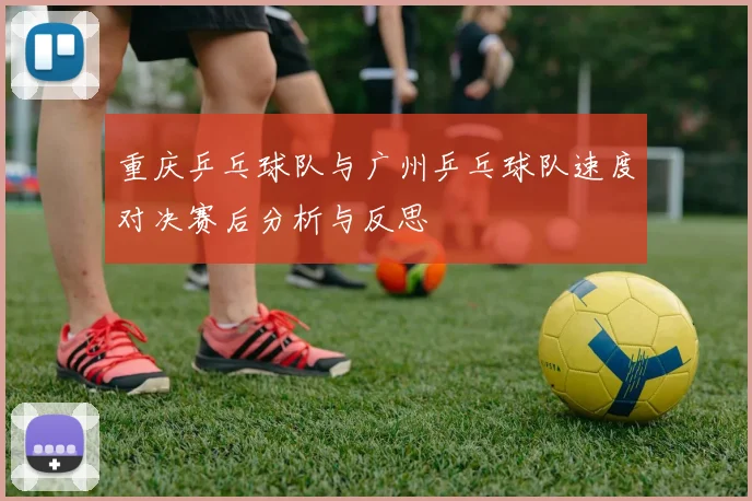 重庆乒乓球队与广州乒乓球队速度对决赛后分析与反思