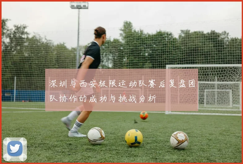 深圳与西安极限运动队赛后复盘团队协作的成功与挑战分析
