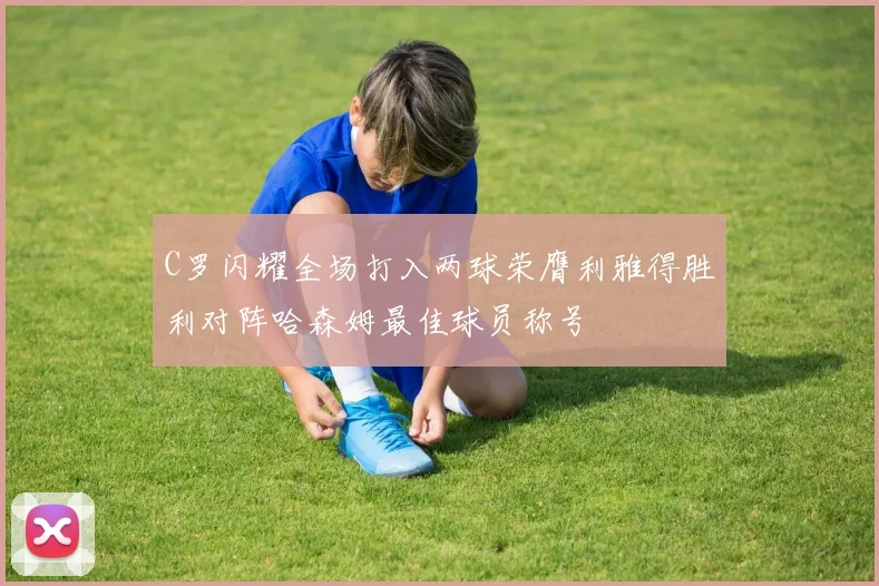 C罗闪耀全场打入两球荣膺利雅得胜利对阵哈森姆最佳球员称号