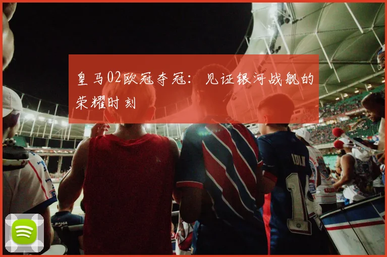 皇马02欧冠夺冠：见证银河战舰的荣耀时刻
