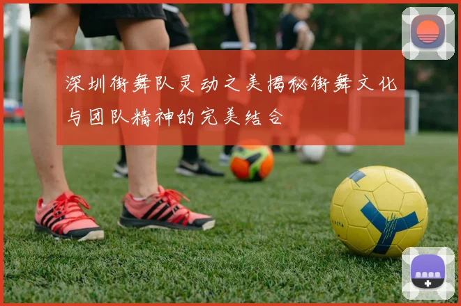 深圳街舞队灵动之美揭秘街舞文化与团队精神的完美结合