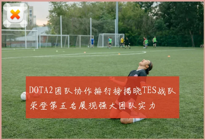 DOTA2团队协作排行榜揭晓TES战队荣登第五名展现强大团队实力