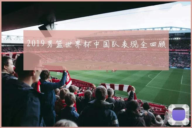 2019男篮世界杯中国队表现全回顾
