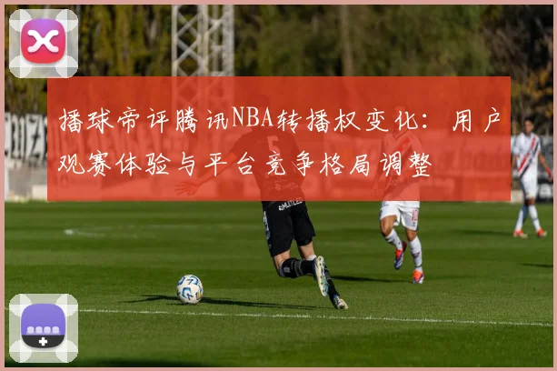 播球帝评腾讯NBA转播权变化：用户观赛体验与平台竞争格局调整