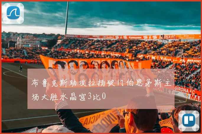 布鲁克斯助攻拉扬破门伯恩茅斯主场大胜水晶宫3比0