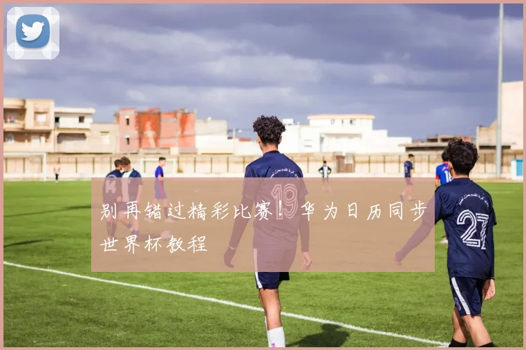 别再错过精彩比赛！华为日历同步世界杯教程